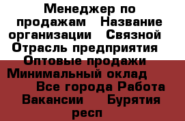 Менеджер по продажам › Название организации ­ Связной › Отрасль предприятия ­ Оптовые продажи › Минимальный оклад ­ 23 000 - Все города Работа » Вакансии   . Бурятия респ.